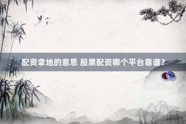 配资拿地的意思 股票配资哪个平台靠谱？