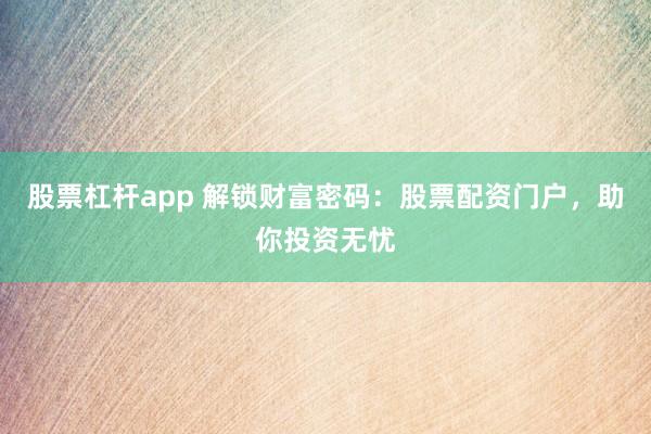 股票杠杆app 解锁财富密码：股票配资门户，助你投资无忧
