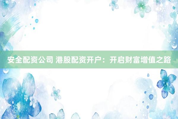 安全配资公司 港股配资开户：开启财富增值之路
