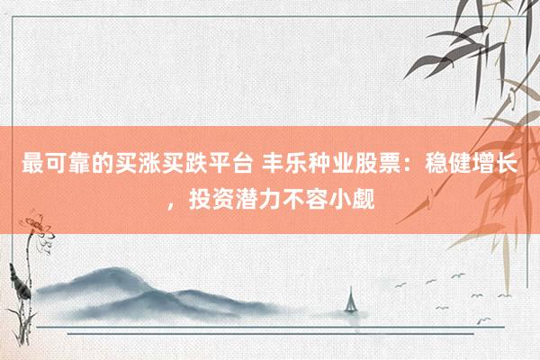最可靠的买涨买跌平台 丰乐种业股票：稳健增长，投资潜力不容小觑
