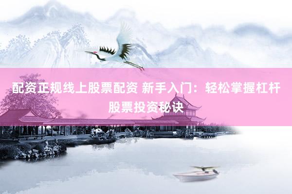 配资正规线上股票配资 新手入门：轻松掌握杠杆股票投资秘诀