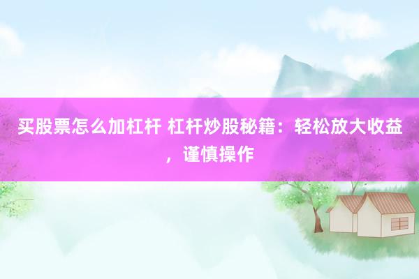 买股票怎么加杠杆 杠杆炒股秘籍：轻松放大收益，谨慎操作