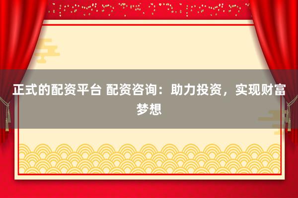 正式的配资平台 配资咨询：助力投资，实现财富梦想