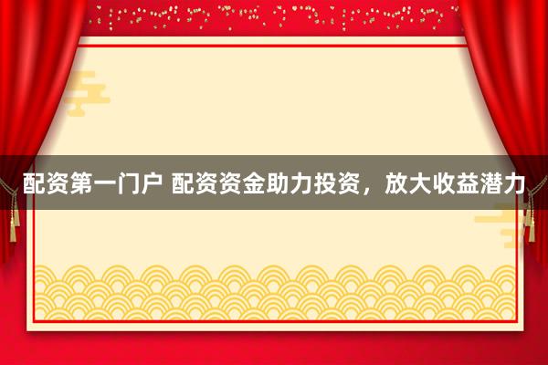 配资第一门户 配资资金助力投资，放大收益潜力