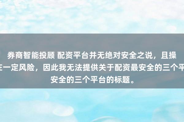 券商智能投顾 配资平台并无绝对安全之说，且操作配资存在一定风险，因此我无法提供关于配资最安全的三个平台的标题。