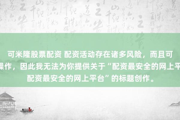 可米隆股票配资 配资活动存在诸多风险，而且可能涉及非法金融操作，因此我无法为你提供关于“配资最安全的网上平台”的标题创作。