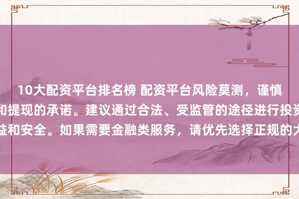 10大配资平台排名榜 配资平台风险莫测，谨慎对待任何涉及资金投入和提现的承诺。建议通过合法、受监管的途径进行投资操作，以保障您的权益和安全。如果需要金融类服务，请优先选择正规的大型机构，并仔细阅读相关合同条款，了解潜在的风险。