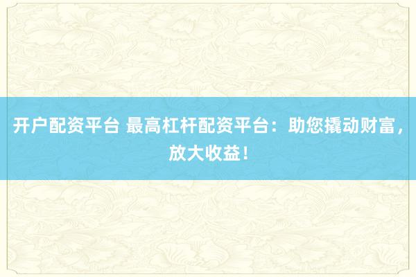 开户配资平台 最高杠杆配资平台：助您撬动财富，放大收益！