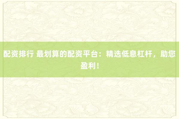 配资排行 最划算的配资平台：精选低息杠杆，助您盈利！