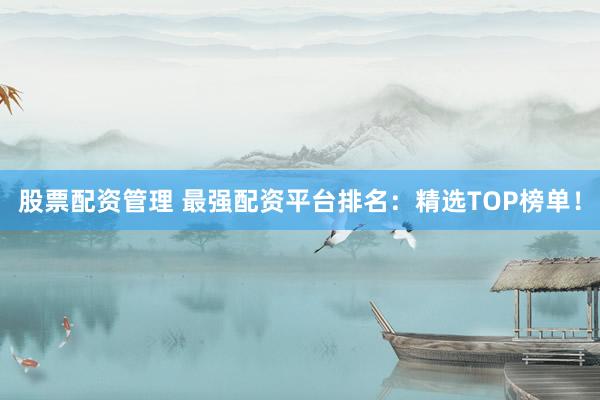 股票配资管理 最强配资平台排名：精选TOP榜单！