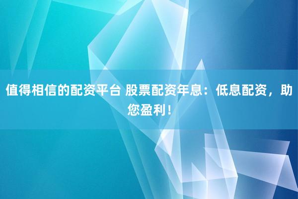 值得相信的配资平台 股票配资年息：低息配资，助您盈利！