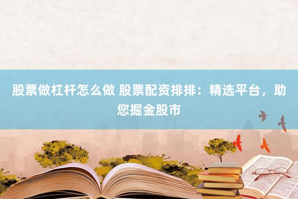 股票做杠杆怎么做 股票配资排排：精选平台，助您掘金股市