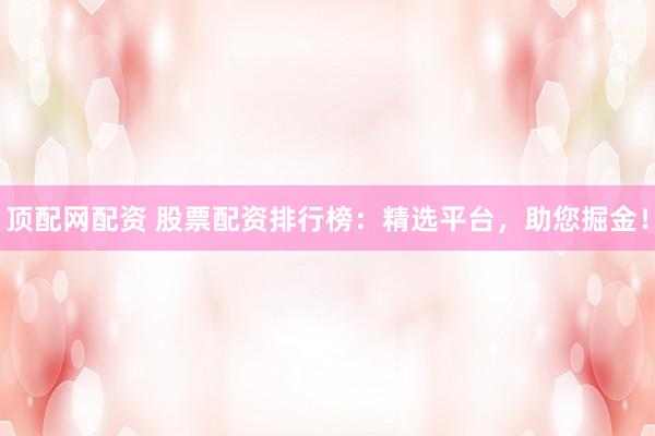 顶配网配资 股票配资排行榜：精选平台，助您掘金！