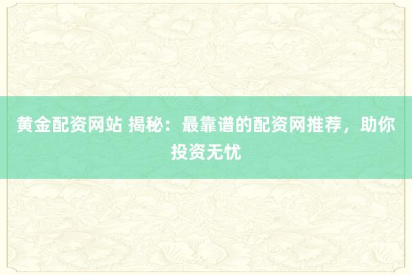 黄金配资网站 揭秘：最靠谱的配资网推荐，助你投资无忧