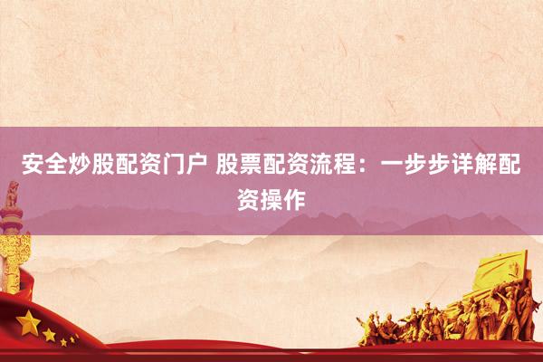 安全炒股配资门户 股票配资流程：一步步详解配资操作