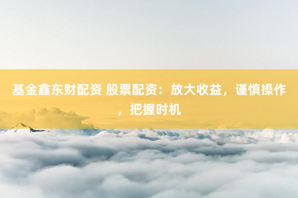 基金鑫东财配资 股票配资：放大收益，谨慎操作，把握时机