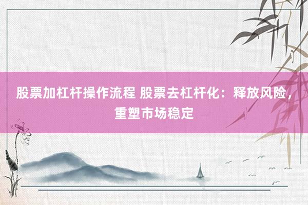 股票加杠杆操作流程 股票去杠杆化：释放风险，重塑市场稳定