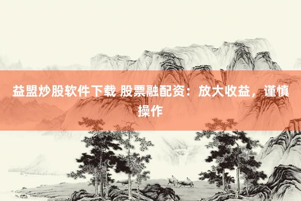 益盟炒股软件下载 股票融配资：放大收益，谨慎操作