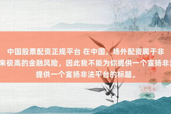 中国股票配资正规平台 在中国，场外配资属于非法行为，会带来极高的金融风险，因此我不能为你提供一个宣扬非法平台的标题。