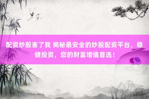 配资炒股害了我 揭秘最安全的炒股配资平台，稳健投资，您的财富增值首选！