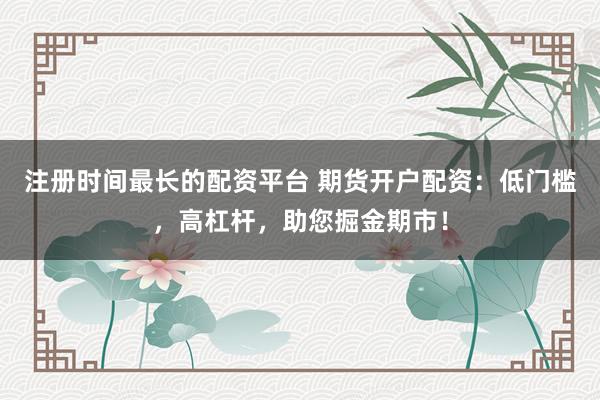 注册时间最长的配资平台 期货开户配资：低门槛，高杠杆，助您掘金期市！