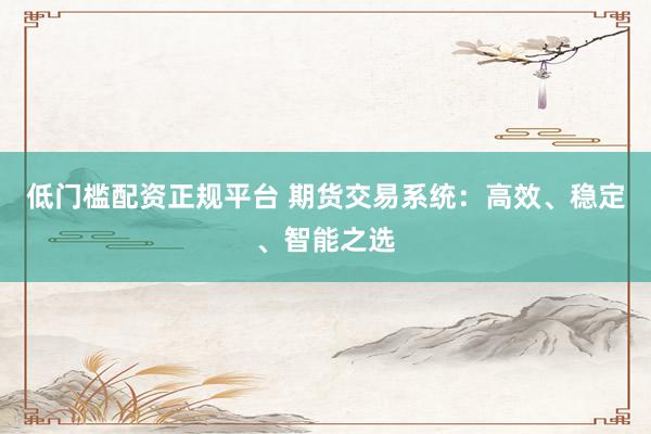 低门槛配资正规平台 期货交易系统：高效、稳定、智能之选