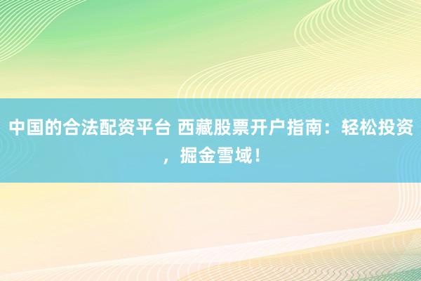 中国的合法配资平台 西藏股票开户指南：轻松投资，掘金雪域！