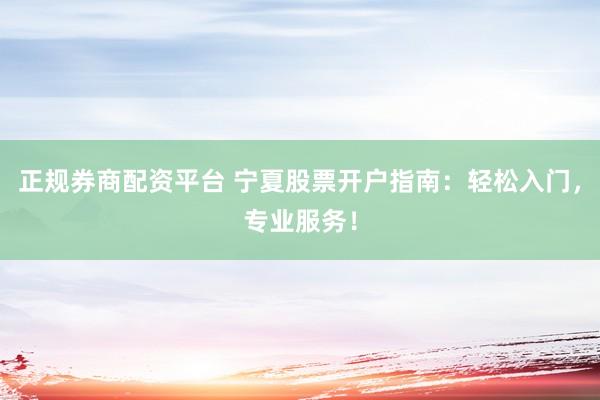 正规券商配资平台 宁夏股票开户指南：轻松入门，专业服务！