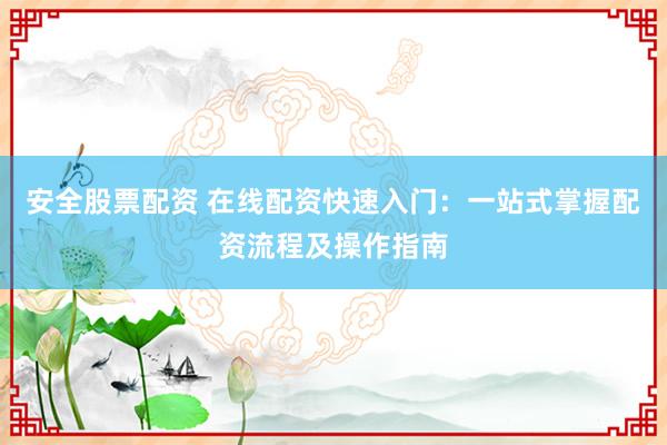 安全股票配资 在线配资快速入门：一站式掌握配资流程及操作指南