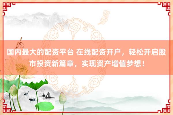 国内最大的配资平台 在线配资开户，轻松开启股市投资新篇章，实现资产增值梦想！