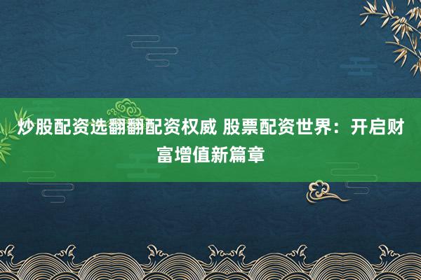 炒股配资选翻翻配资权威 股票配资世界：开启财富增值新篇章