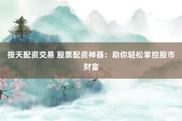 按天配资交易 股票配资神器：助你轻松掌控股市财富