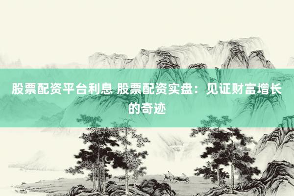 股票配资平台利息 股票配资实盘：见证财富增长的奇迹