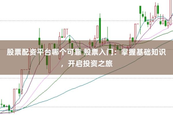 股票配资平台哪个可靠 股票入门：掌握基础知识，开启投资之旅
