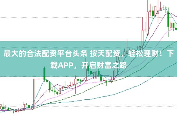 最大的合法配资平台头条 按天配资，轻松理财！下载APP，开启财富之路