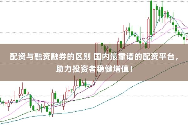 配资与融资融券的区别 国内最靠谱的配资平台，助力投资者稳健增值！