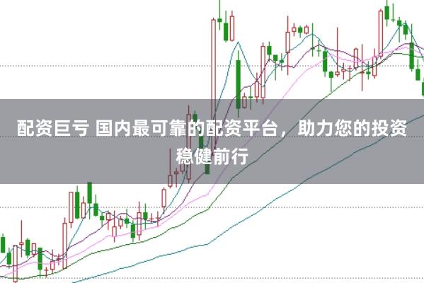 配资巨亏 国内最可靠的配资平台，助力您的投资稳健前行