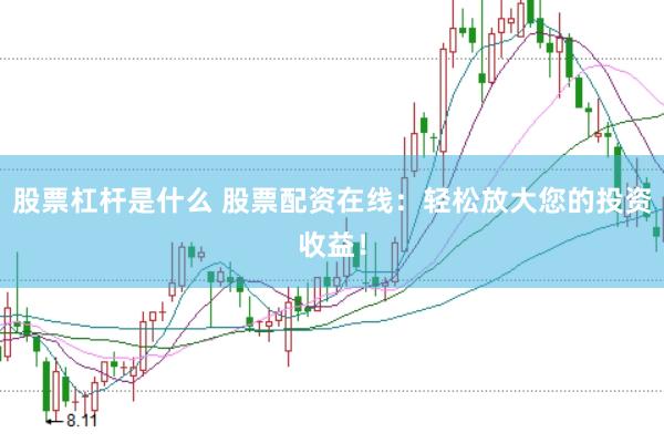 股票杠杆是什么 股票配资在线：轻松放大您的投资收益！