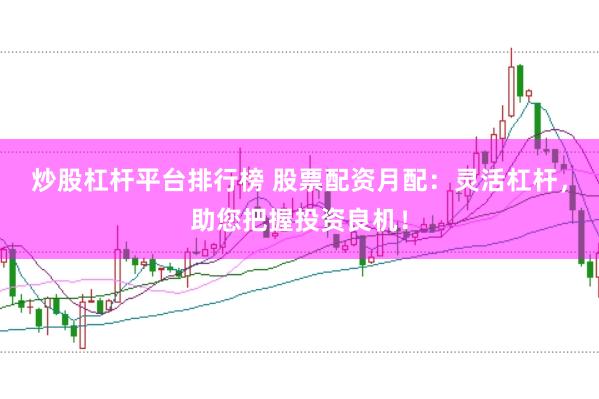 炒股杠杆平台排行榜 股票配资月配：灵活杠杆，助您把握投资良机！