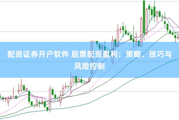 配资证券开户软件 股票配资盈利：策略、技巧与风险控制