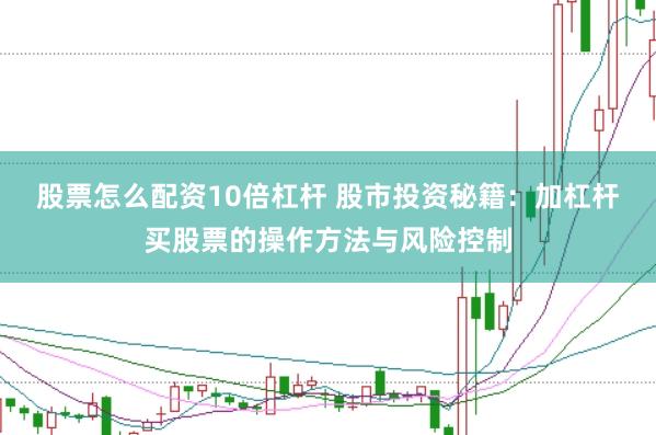股票怎么配资10倍杠杆 股市投资秘籍：加杠杆买股票的操作方法与风险控制