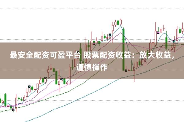 最安全配资可盈平台 股票配资收益：放大收益，谨慎操作