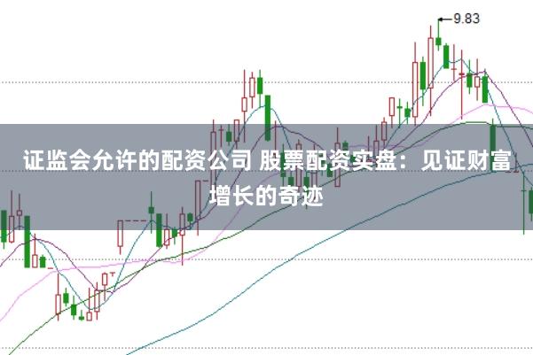 证监会允许的配资公司 股票配资实盘：见证财富增长的奇迹