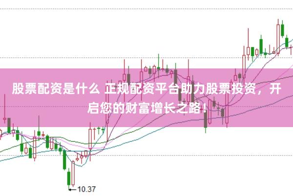 股票配资是什么 正规配资平台助力股票投资，开启您的财富增长之路！