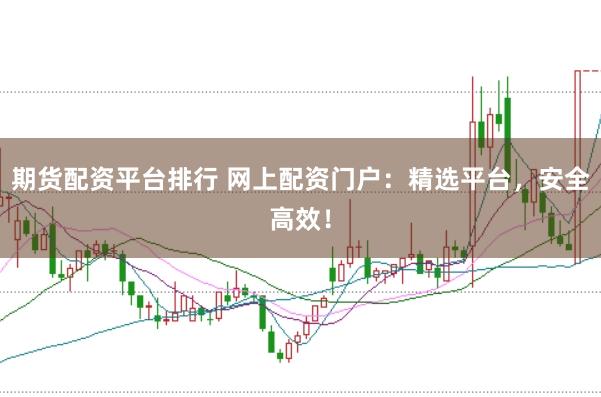 期货配资平台排行 网上配资门户：精选平台，安全高效！