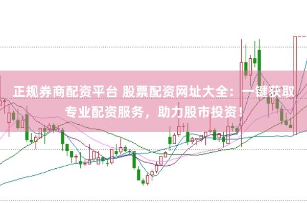 正规券商配资平台 股票配资网址大全：一键获取专业配资服务，助力股市投资！