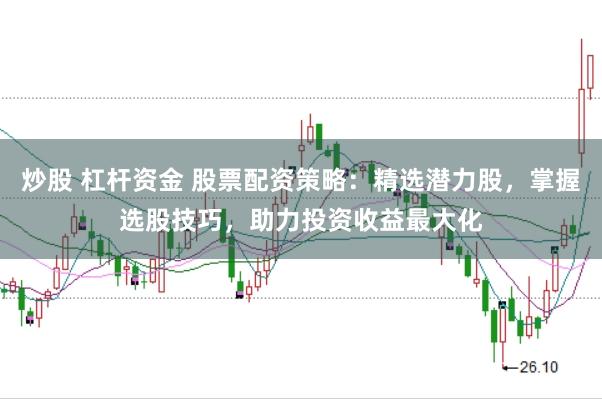 炒股 杠杆资金 股票配资策略：精选潜力股，掌握选股技巧，助力投资收益最大化