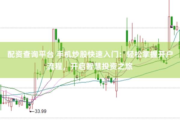 配资查询平台 手机炒股快速入门：轻松掌握开户流程，开启智慧投资之旅