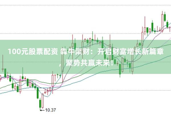 100元股票配资 犇牛聚财：开启财富增长新篇章，聚势共赢未来！