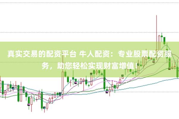 真实交易的配资平台 牛人配资：专业股票配资服务，助您轻松实现财富增值！